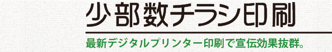 少部数チラシ印刷／最新デジタルプリンター印刷で宣伝効果抜群。