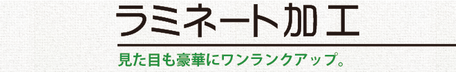 ラミネート加工／見た目も豪華にワンランクアップ。